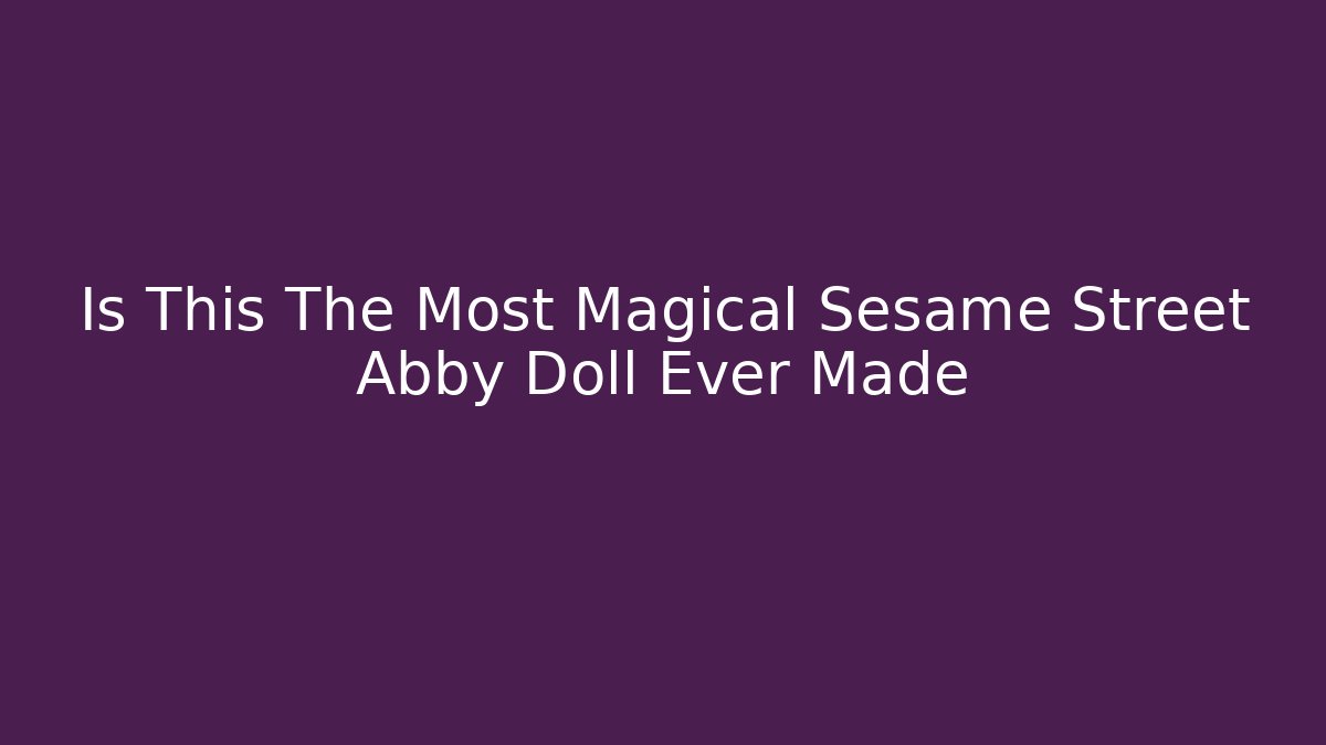Is This The Most Magical Sesame Street Abby Doll Ever Made