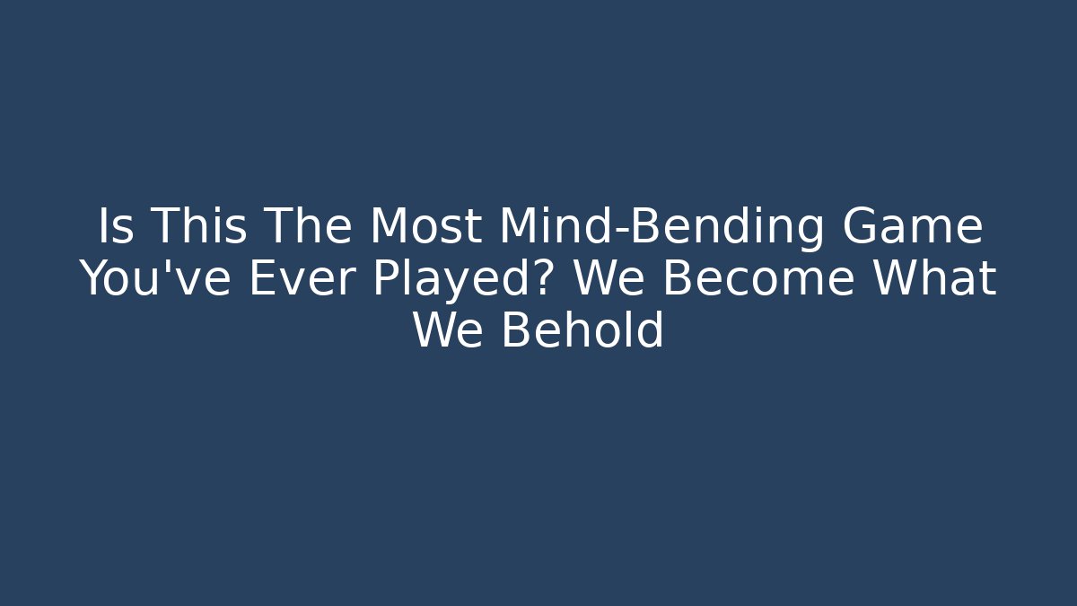 Is This The Most Mind-Bending Game You've Ever Played? We Become What We Behold