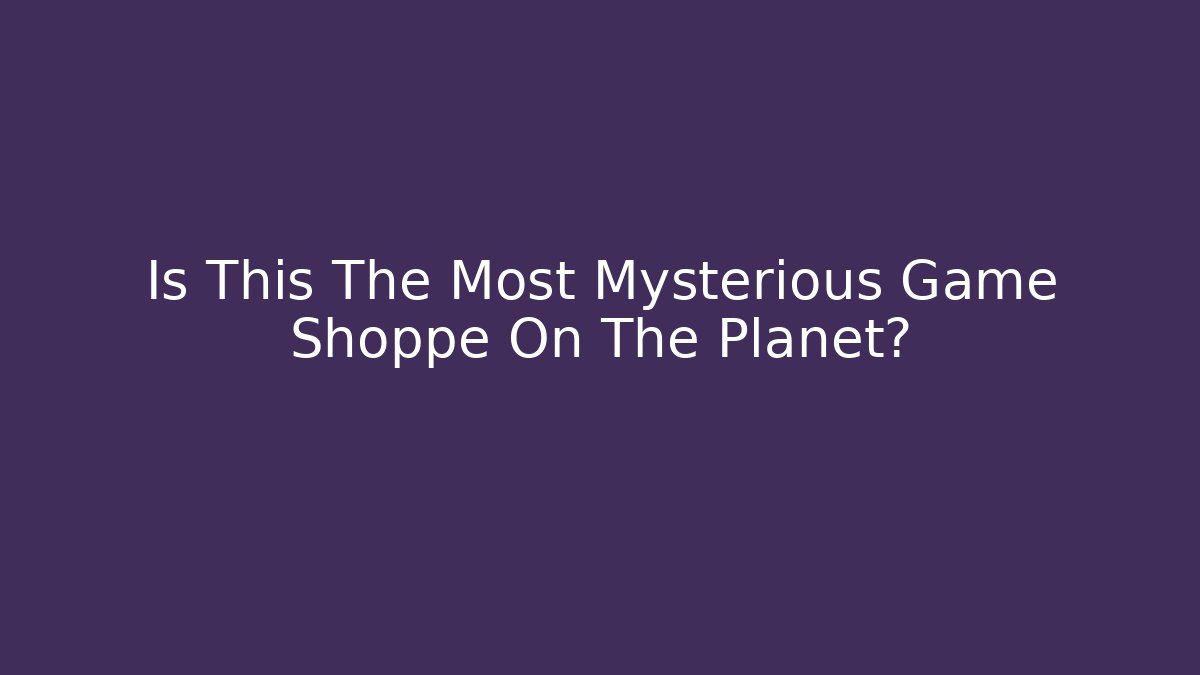 Is This The Most Mysterious Game Shoppe On The Planet?