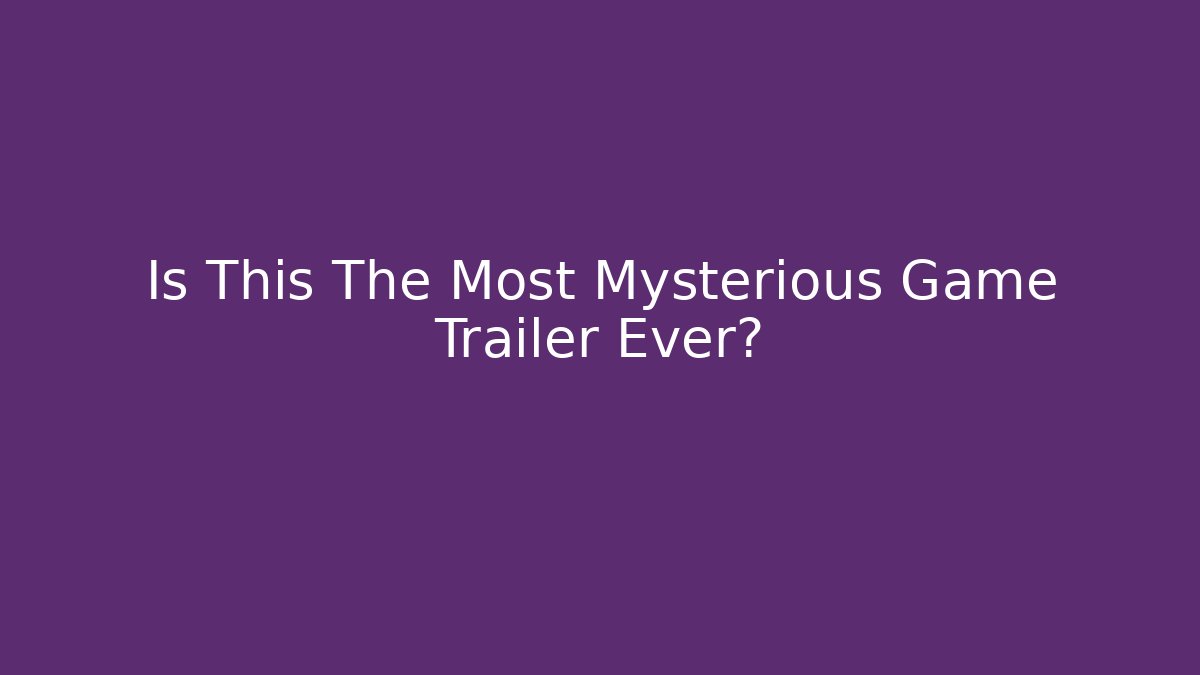 Is This The Most Mysterious Game Trailer Ever?