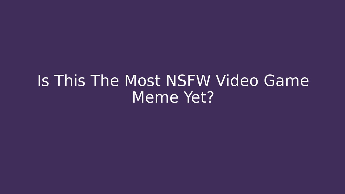 Is This The Most NSFW Video Game Meme Yet? - Critter Realm