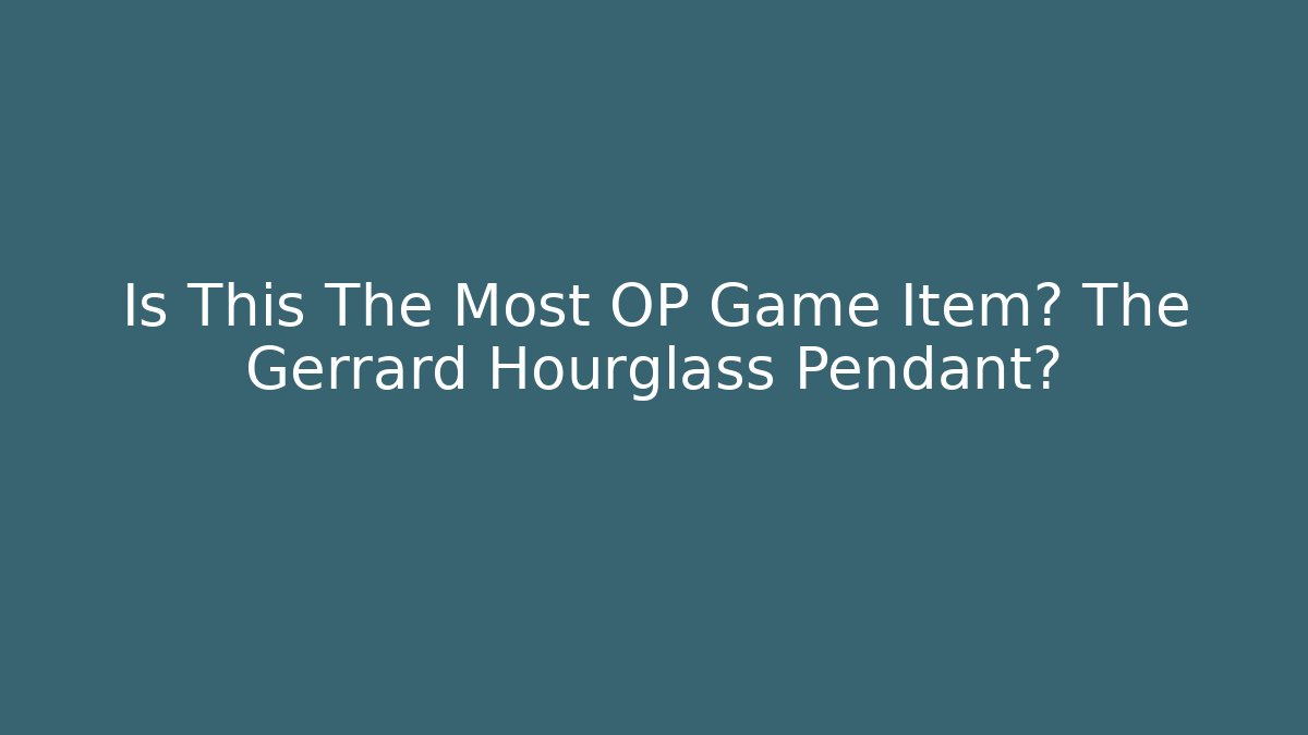 Is This The Most OP Game Item? The Gerrard Hourglass Pendant?