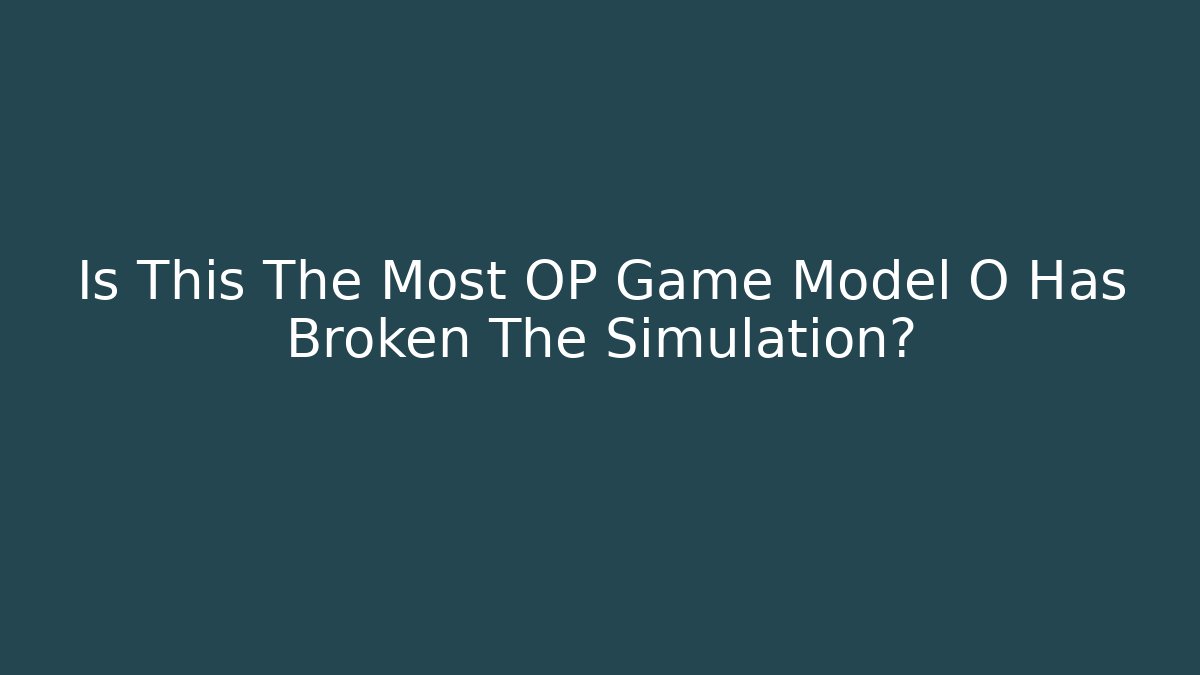 Is This The Most OP Game Model O Has Broken The Simulation?