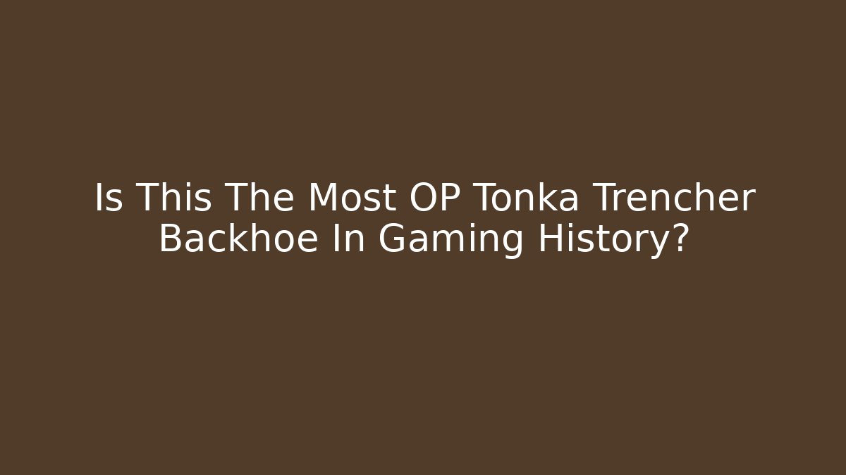 Is This The Most OP Tonka Trencher Backhoe In Gaming History?