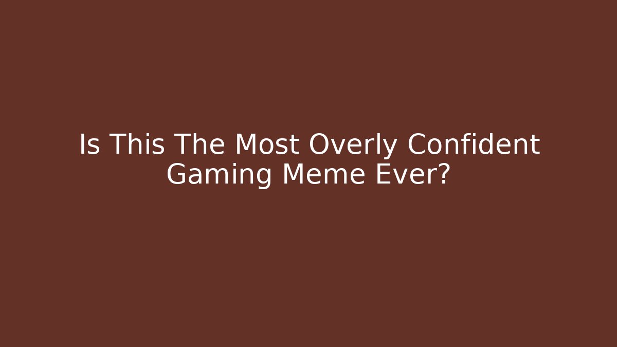Is This The Most Overly Confident Gaming Meme Ever?