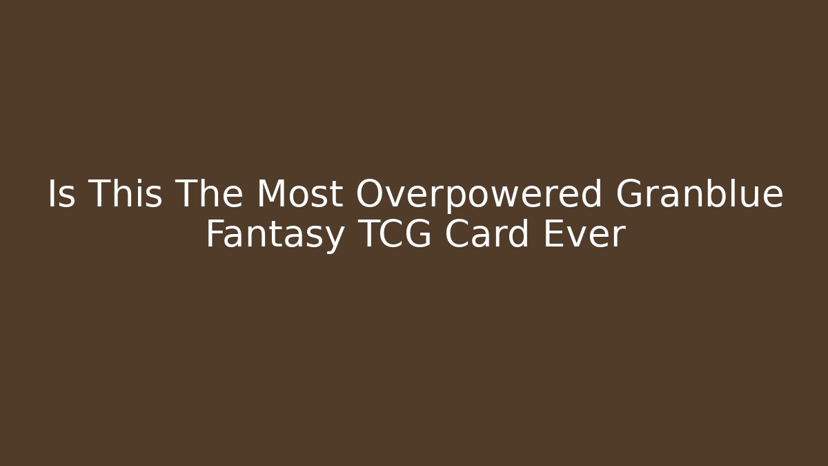 Is This The Most Overpowered Granblue Fantasy TCG Card Ever