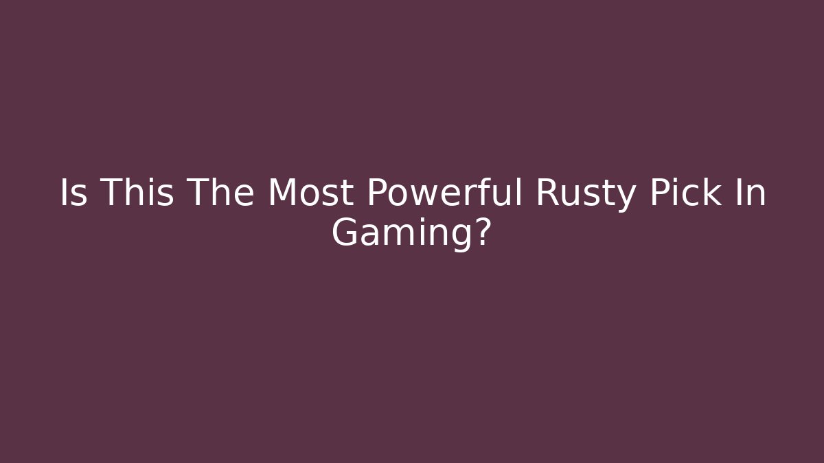 Is This The Most Powerful Rusty Pick In Gaming?