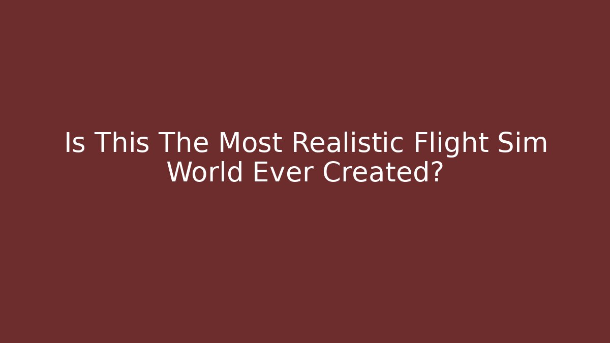 Is This The Most Realistic Flight Sim World Ever Created?