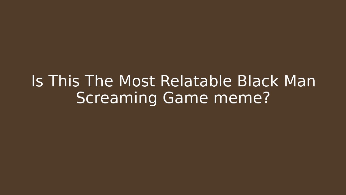 Is This The Most Relatable Black Man Screaming Game meme?