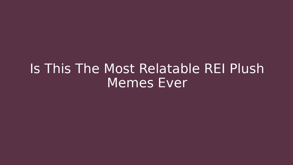 Is This The Most Relatable REI Plush Memes Ever