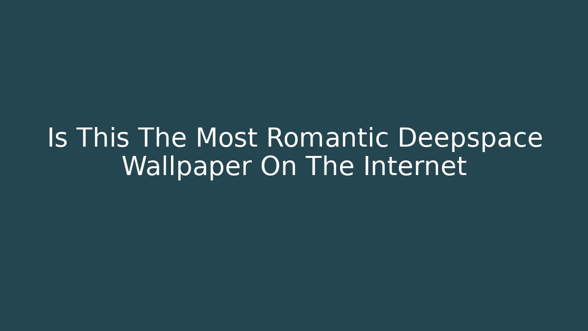 Is This The Most Romantic Deepspace Wallpaper On The Internet