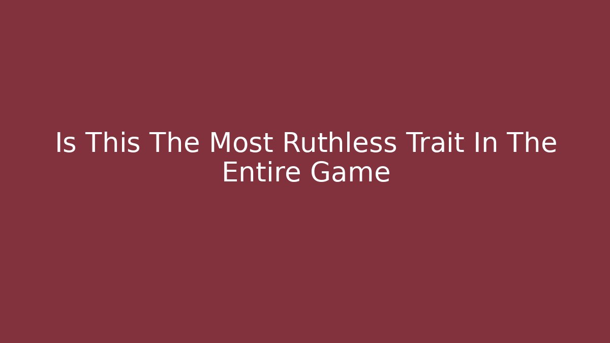 Is This The Most Ruthless Trait In The Entire Game