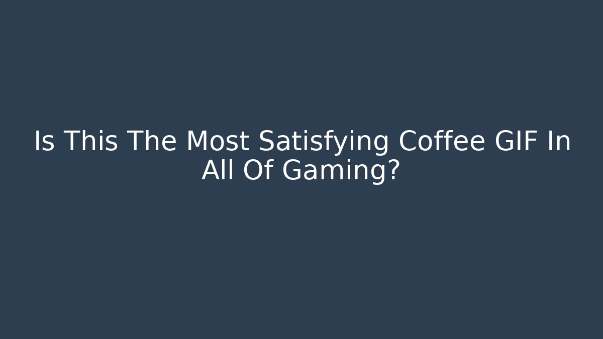 Is This The Most Satisfying Coffee GIF In All Of Gaming?