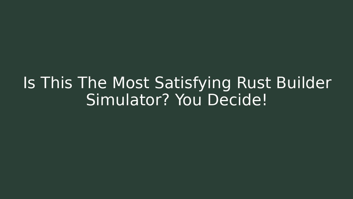 Is This The Most Satisfying Rust Builder Simulator? You Decide!