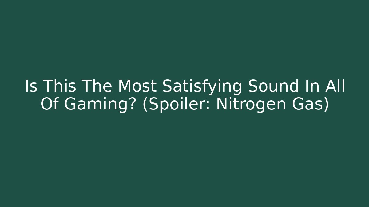 Is This The Most Satisfying Sound In All Of Gaming? (Spoiler: Nitrogen Gas)