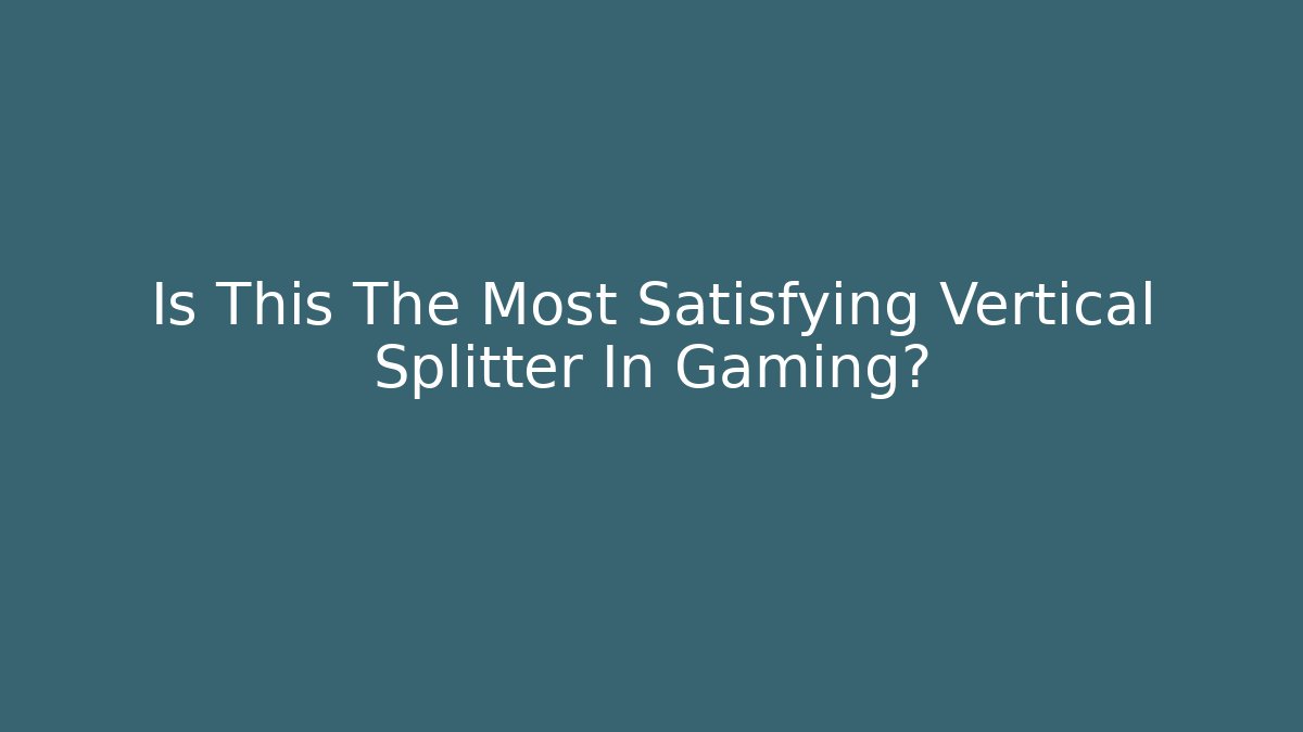 Is This The Most Satisfying Vertical Splitter In Gaming?