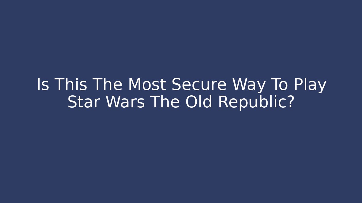 Is This The Most Secure Way To Play Star Wars The Old Republic?