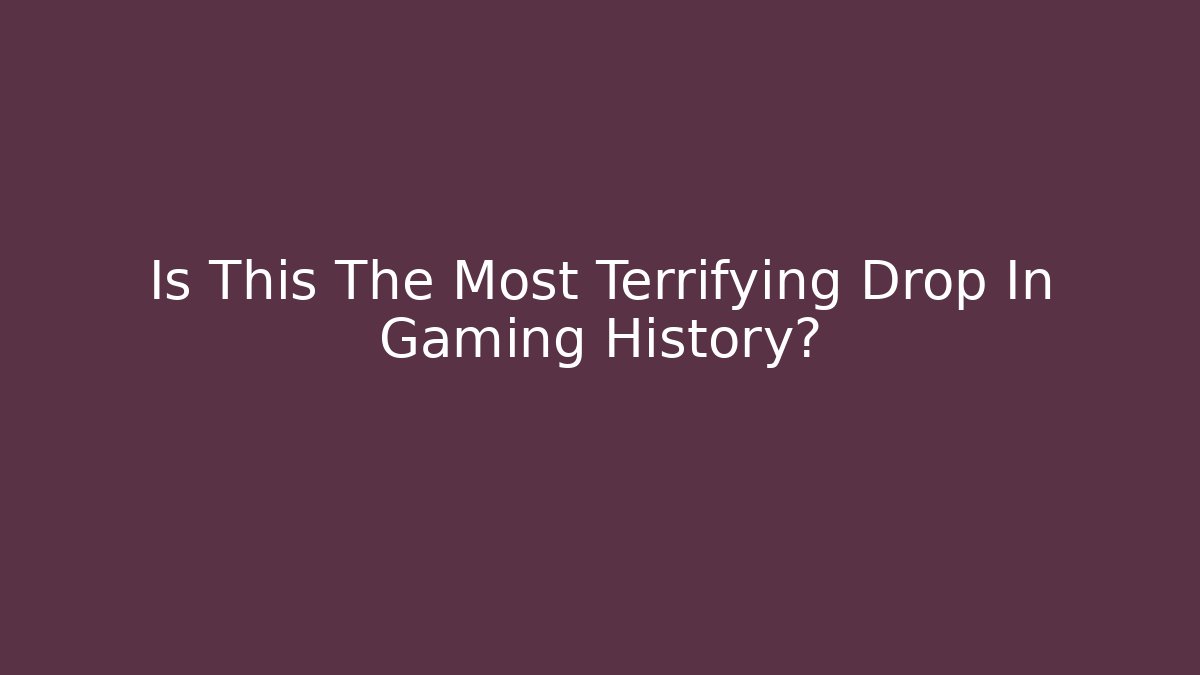 Is This The Most Terrifying Drop In Gaming History?
