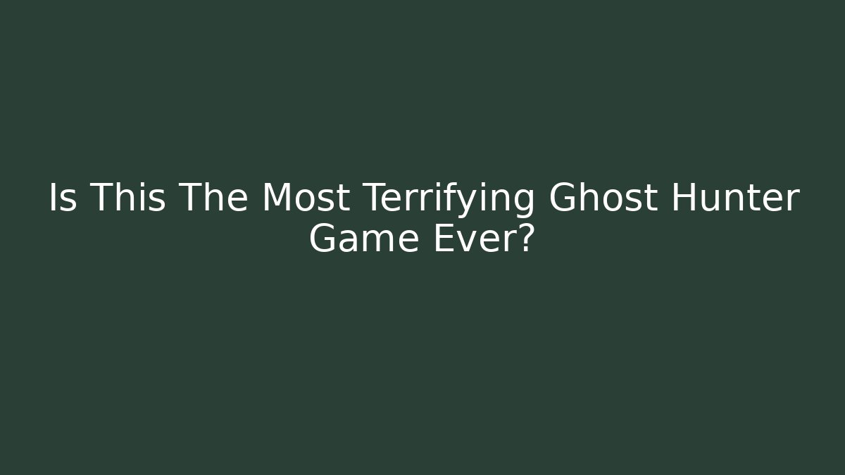 Is This The Most Terrifying Ghost Hunter Game Ever?