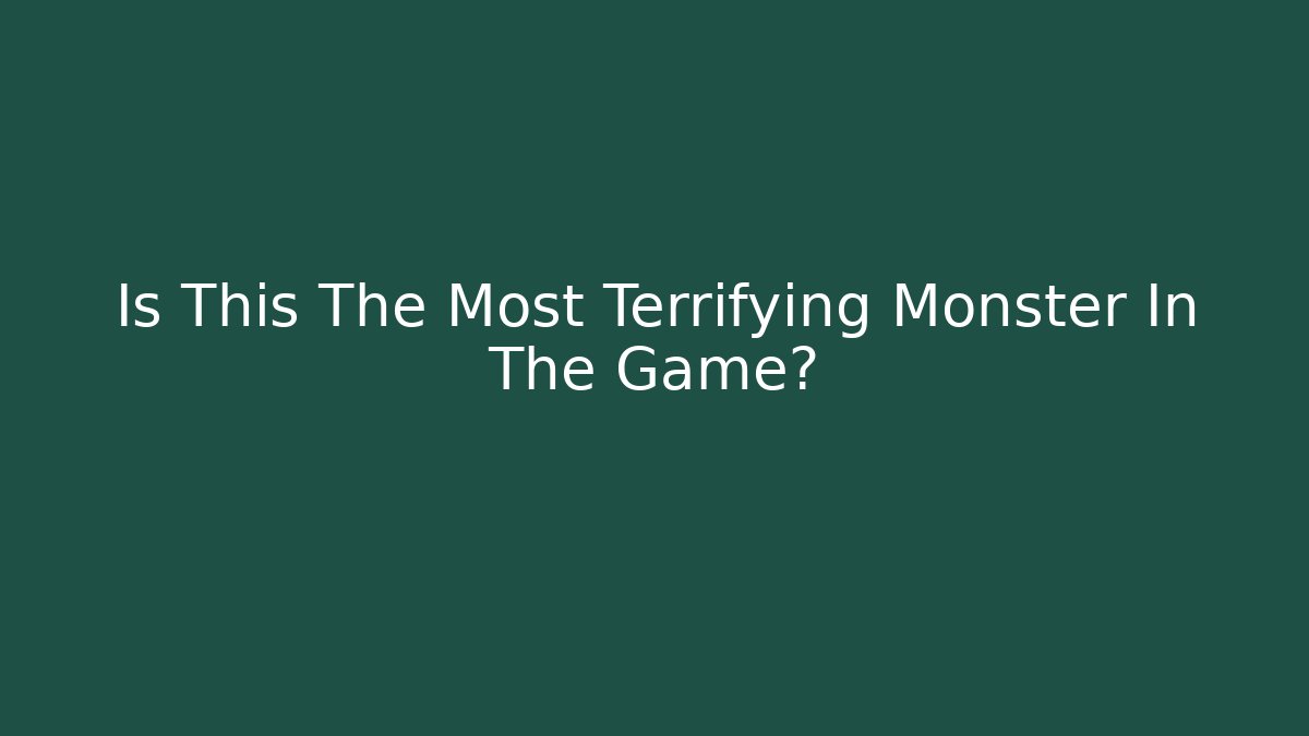 Is This The Most Terrifying Monster In The Game?