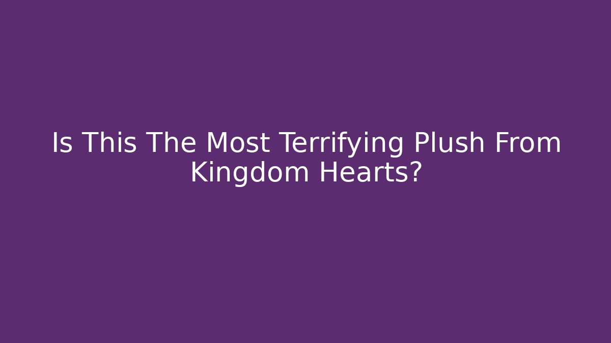 Is This The Most Terrifying Plush From Kingdom Hearts?