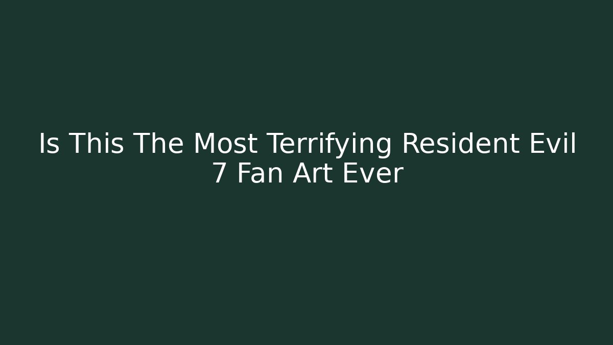 Is This The Most Terrifying Resident Evil 7 Fan Art Ever