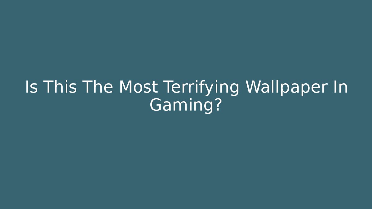 Is This The Most Terrifying Wallpaper In Gaming?