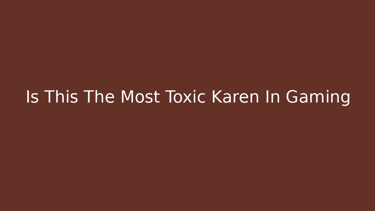 Is This The Most Toxic Karen In Gaming