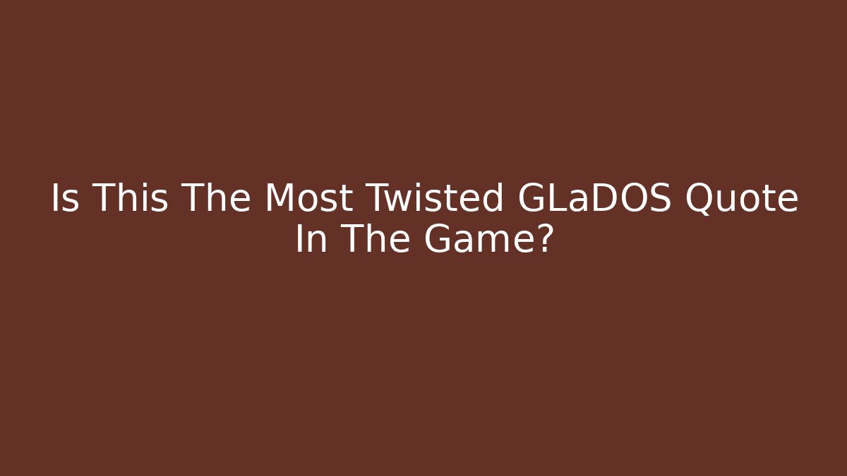 Is This The Most Twisted GLaDOS Quote In The Game?