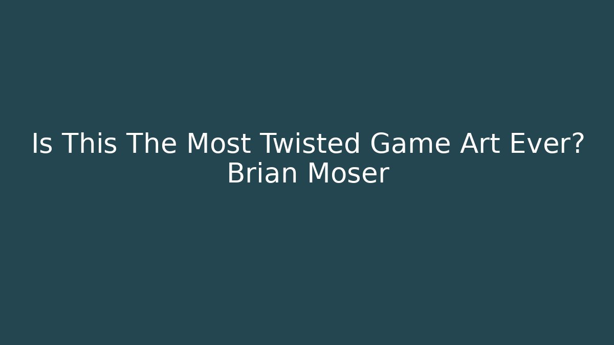 Is This The Most Twisted Game Art Ever? Brian Moser