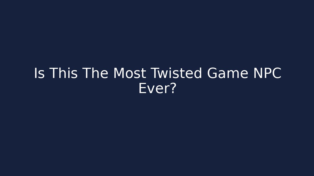 Is This The Most Twisted Game NPC Ever?