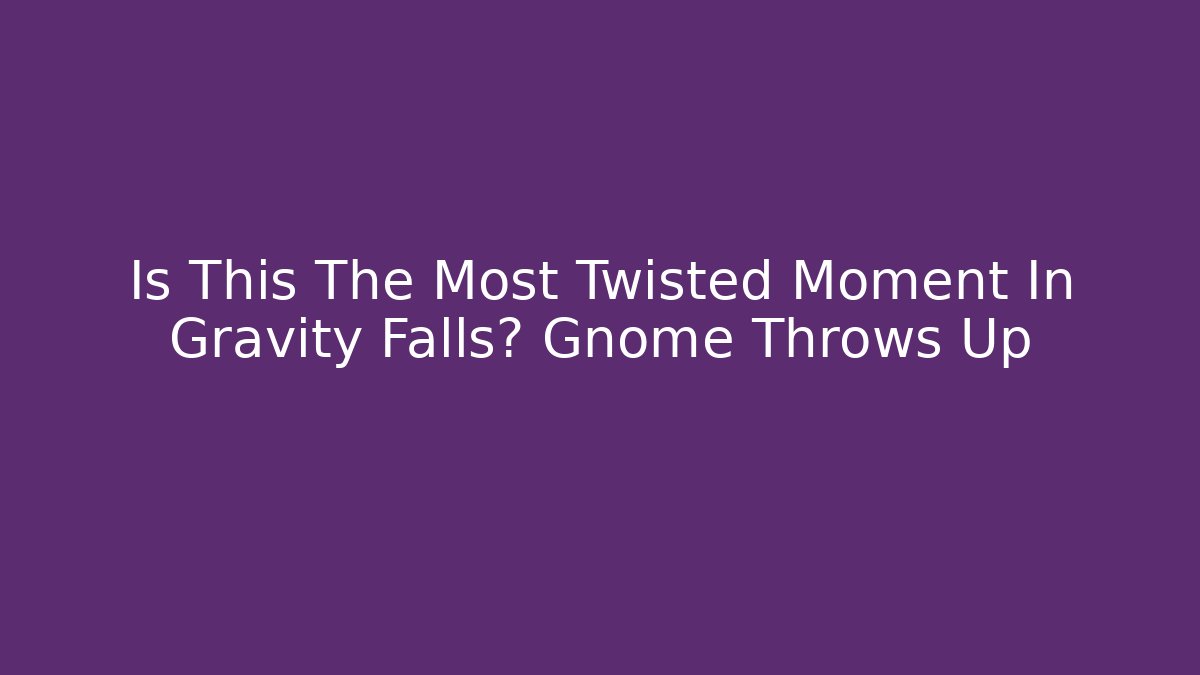 Is This The Most Twisted Moment In Gravity Falls? Gnome Throws Up