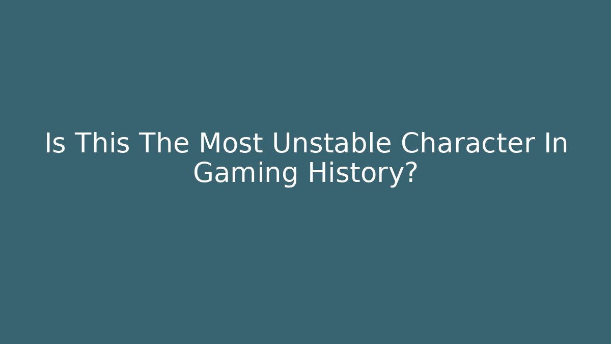 Is This The Most Unstable Character In Gaming History?