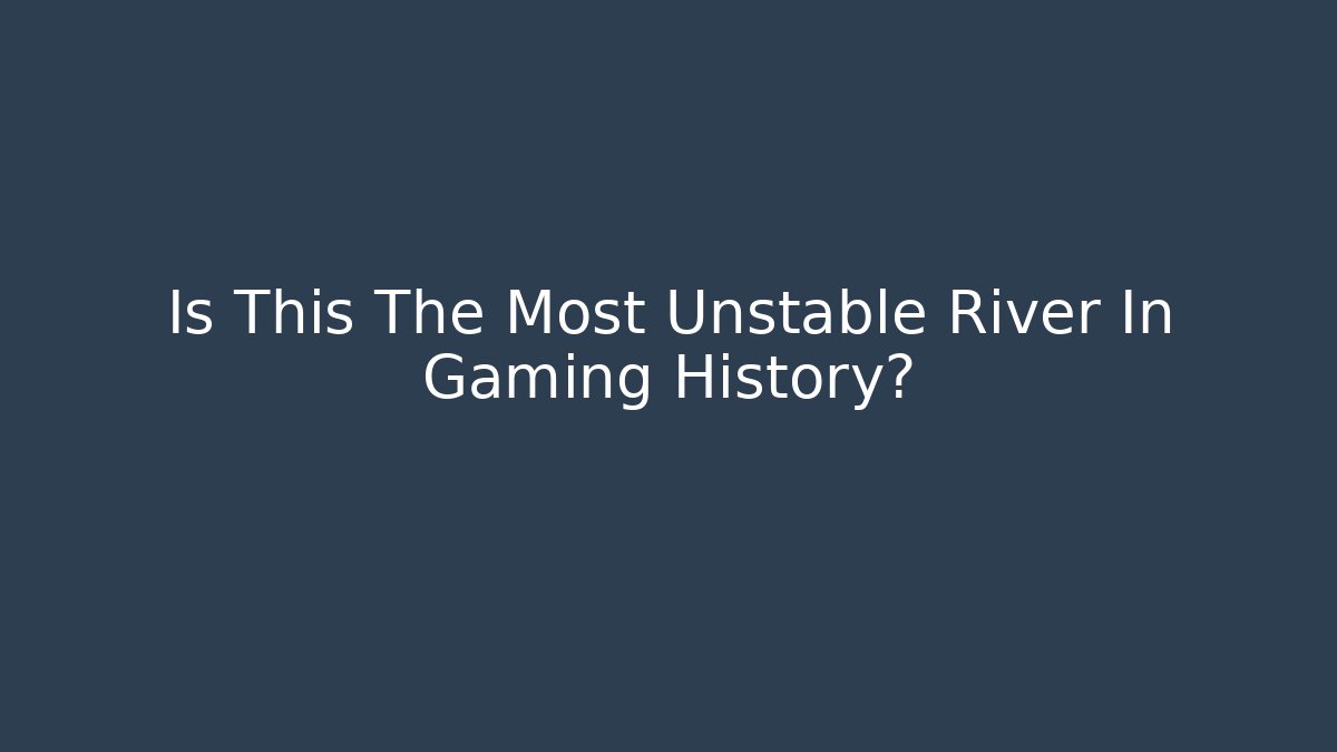 Is This The Most Unstable River In Gaming History?
