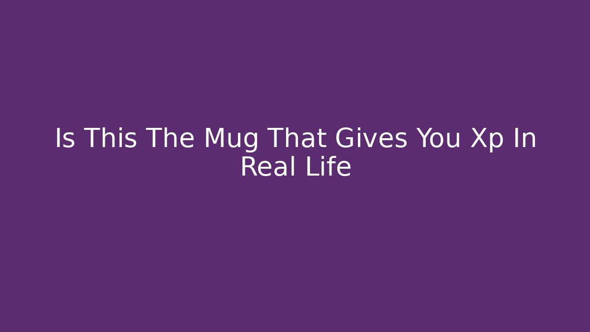 Is This The Mug That Gives You Xp In Real Life