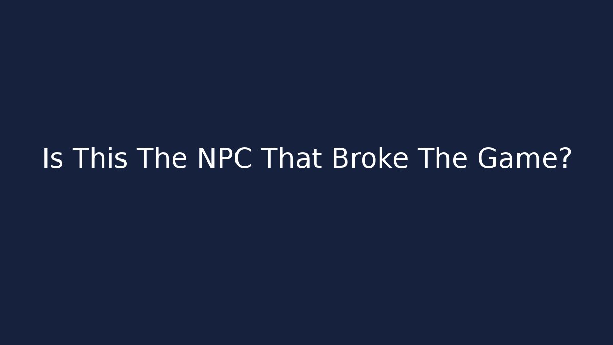 Is This The NPC That Broke The Game?