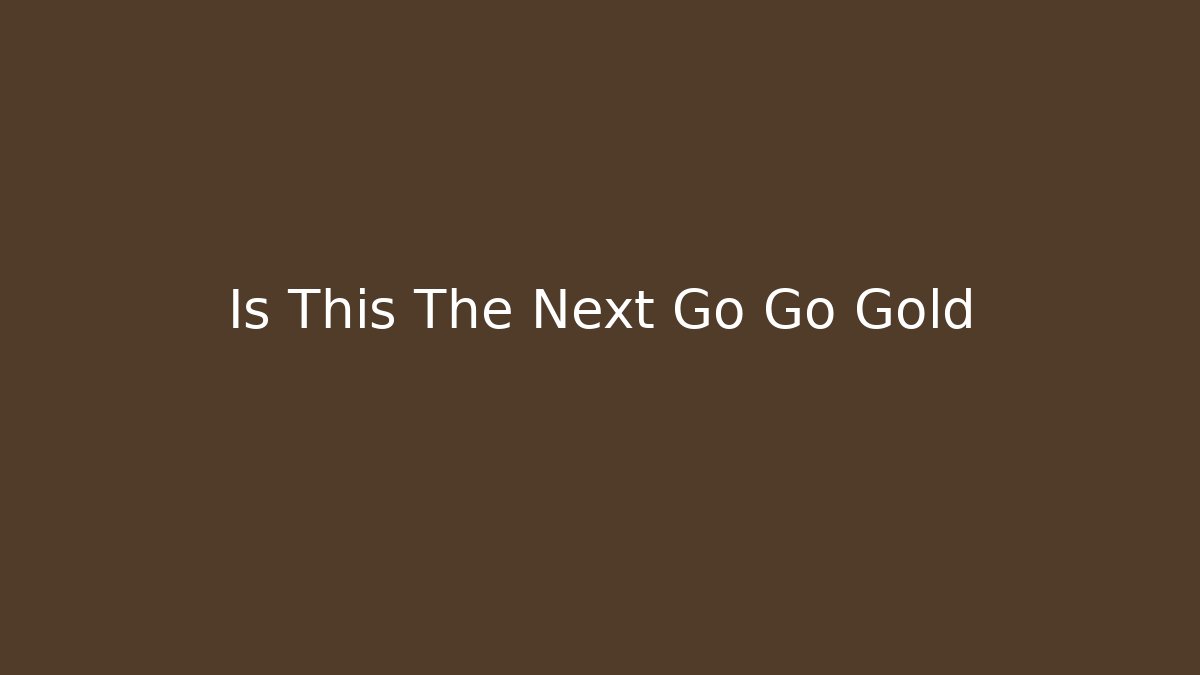 Is This The Next Go Go Gold