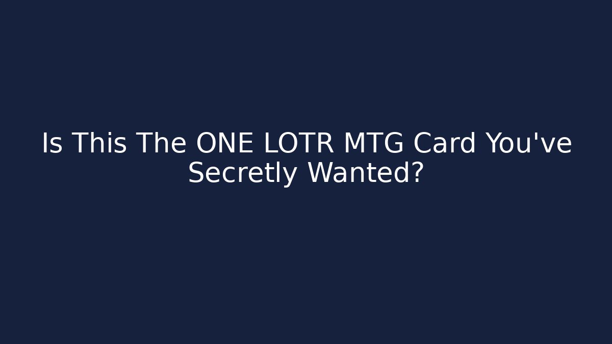 Is This The ONE LOTR MTG Card You’ve Secretly Wanted?