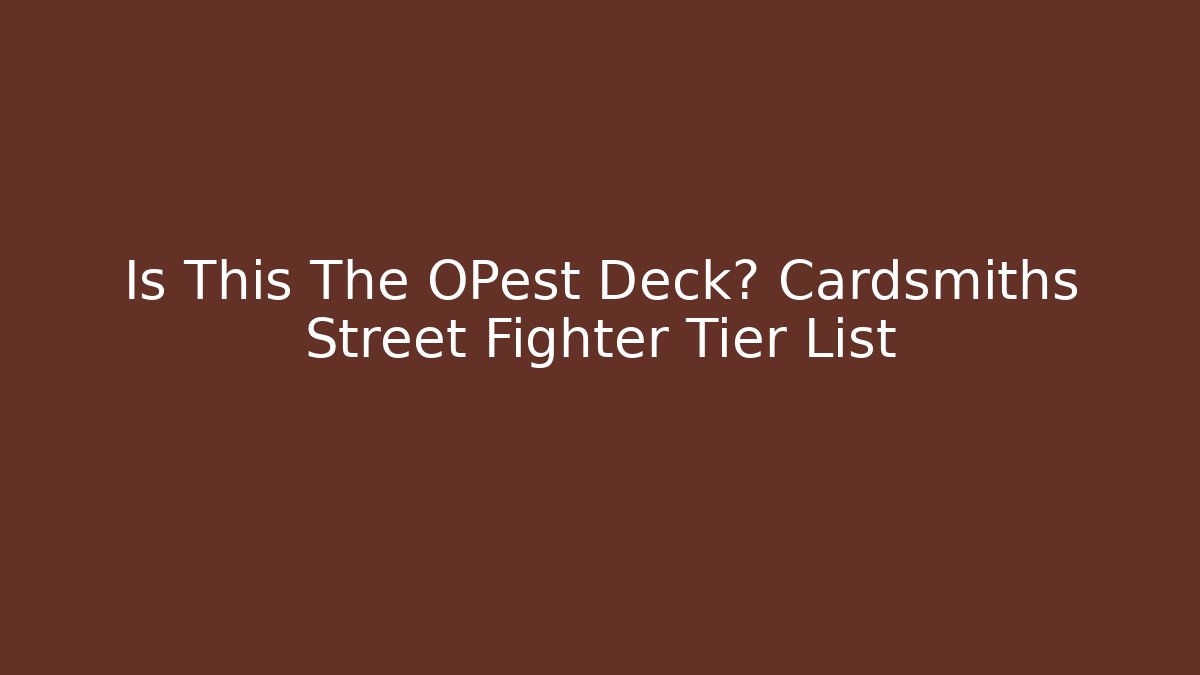 Is This The OPest Deck? Cardsmiths Street Fighter Tier List