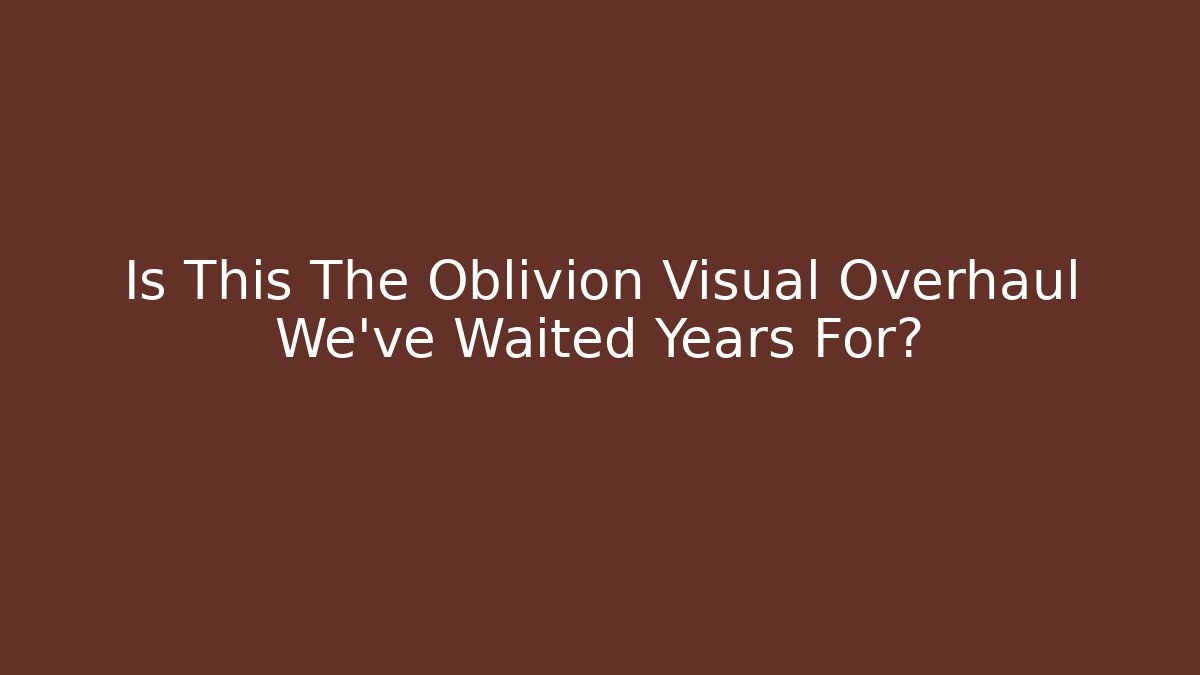 Is This The Oblivion Visual Overhaul We’ve Waited Years For?