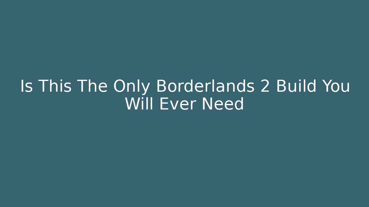 Is This The Only Borderlands 2 Build You Will Ever Need