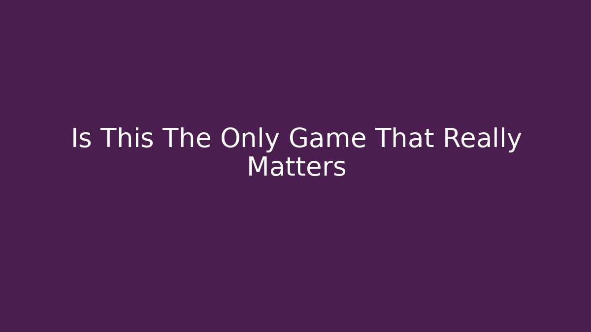 Is This The Only Game That Really Matters