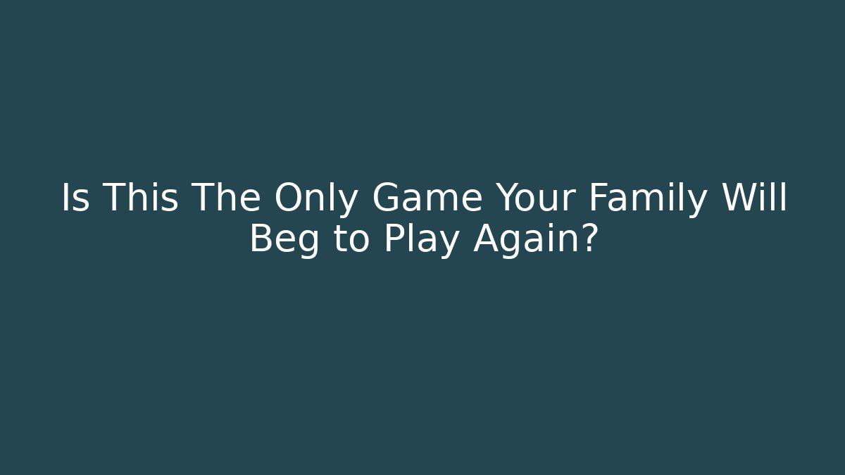 Is This The Only Game Your Family Will Beg to Play Again?