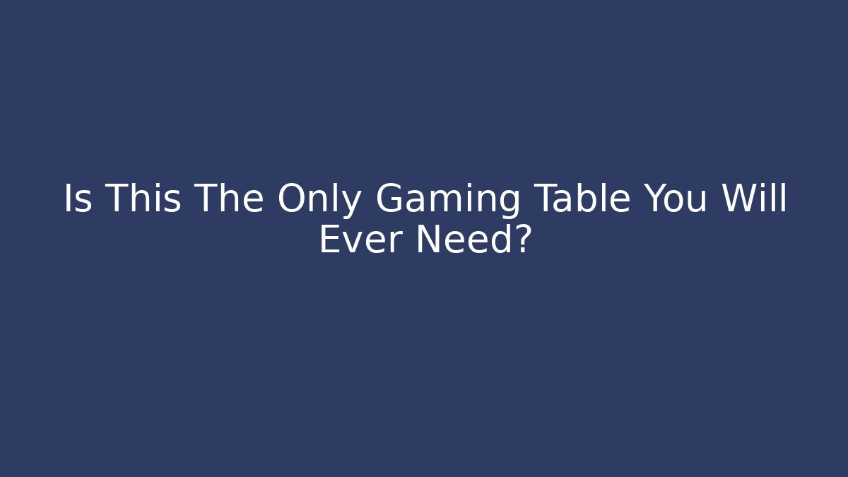 Is This The Only Gaming Table You Will Ever Need?