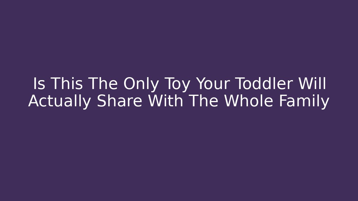 Is This The Only Toy Your Toddler Will Actually Share With The Whole Family