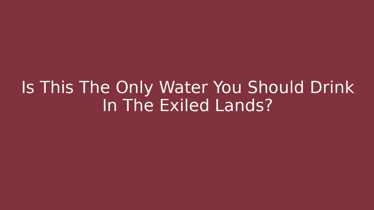 Is This The Only Water You Should Drink In The Exiled Lands?
