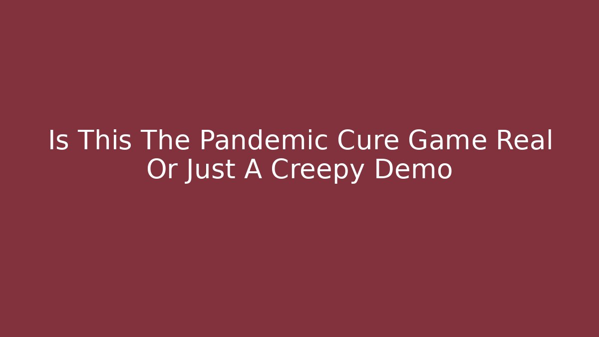 Is This The Pandemic Cure Game Real Or Just A Creepy Demo