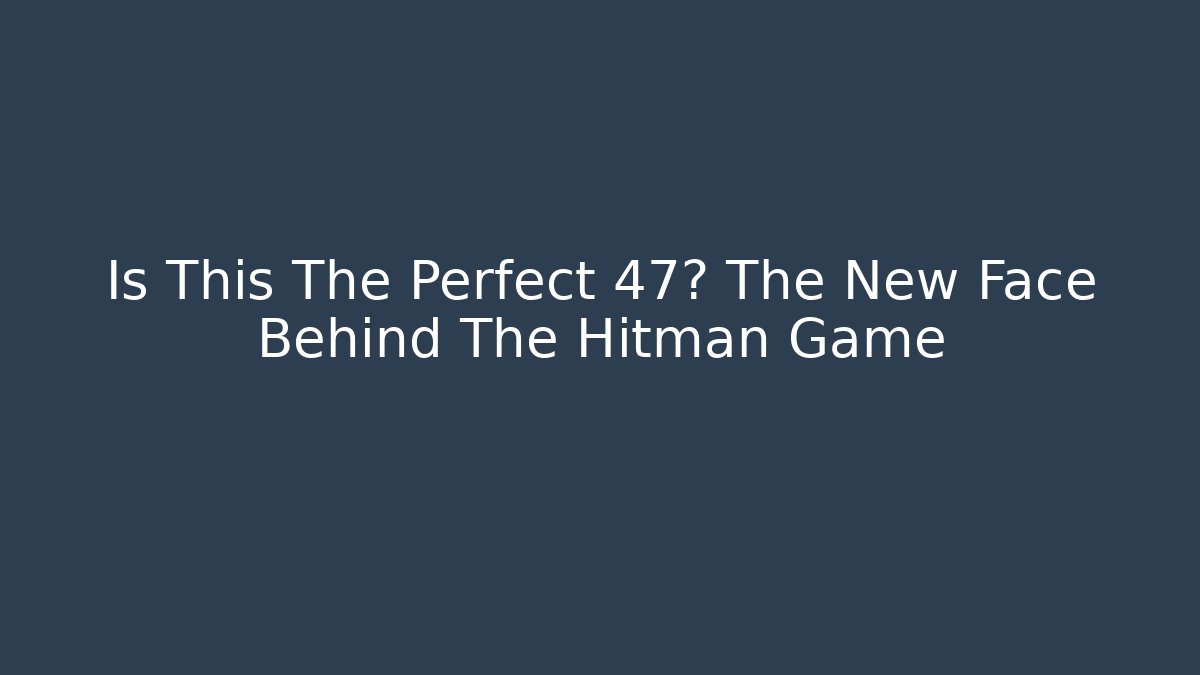 Is This The Perfect 47? The New Face Behind The Hitman Game