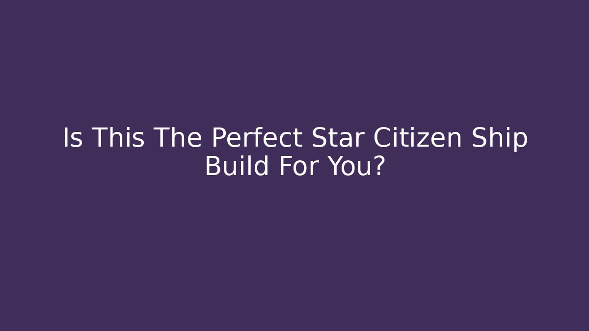Is This The Perfect Star Citizen Ship Build For You?