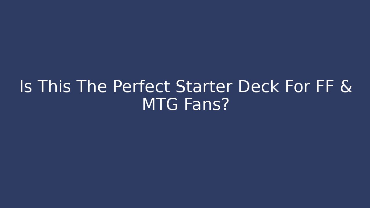 Is This The Perfect Starter Deck For FF & MTG Fans?